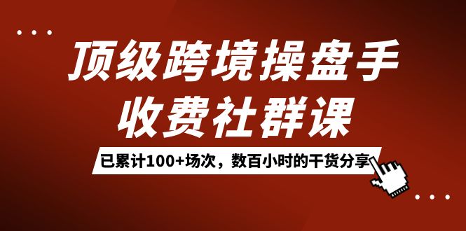 顶级跨境操盘手收费社群课：已累计100+场次，数百小时的干货分享！-创途网