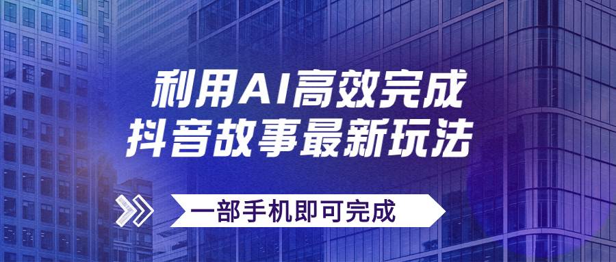 抖音故事最新玩法，通过AI一键生成文案和视频，日收入500+一部手机即可完成-创途网