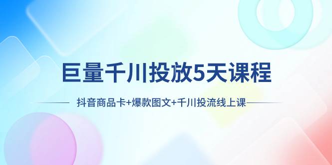 巨量千川投放5天课程：抖音商品卡+爆款图文+千川投流线上课-创途网