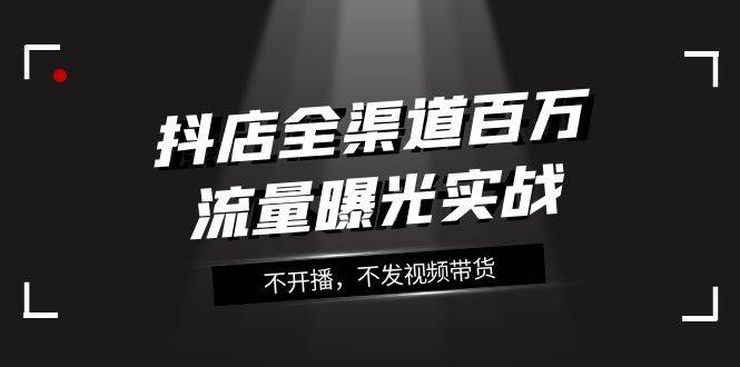 抖店-全渠道百万流量曝光实战，不开播，不发视频带货（16节课）-创途网