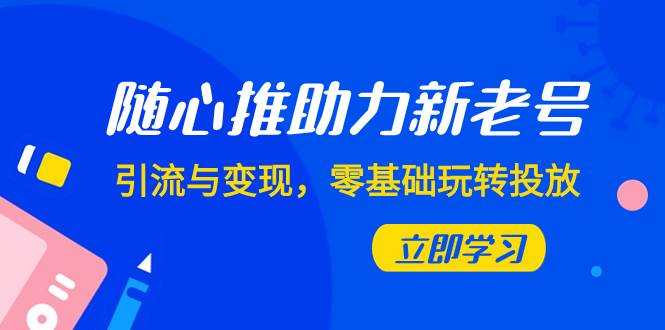 随心推-助力新老号，引流与变现，零基础玩转投放（7节课）-创途网