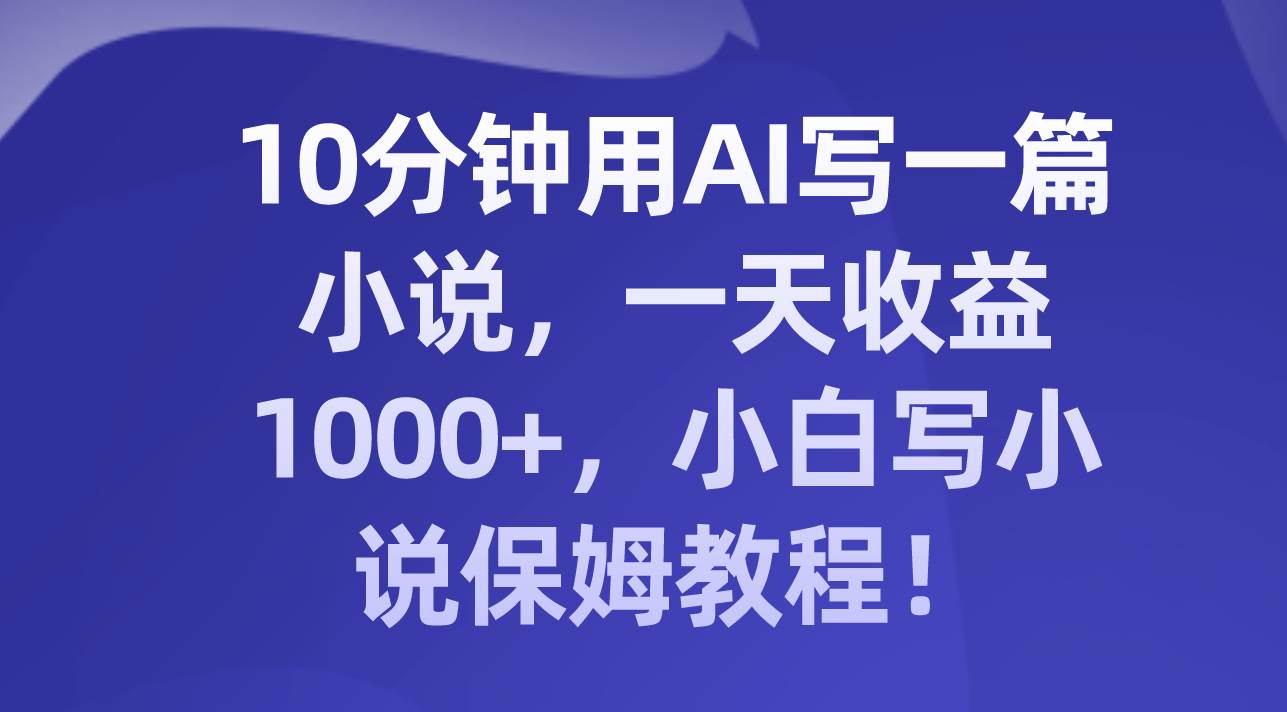 10分钟用AI写一篇小说，一天收益1000+，小白写小说保姆教程！-创途网