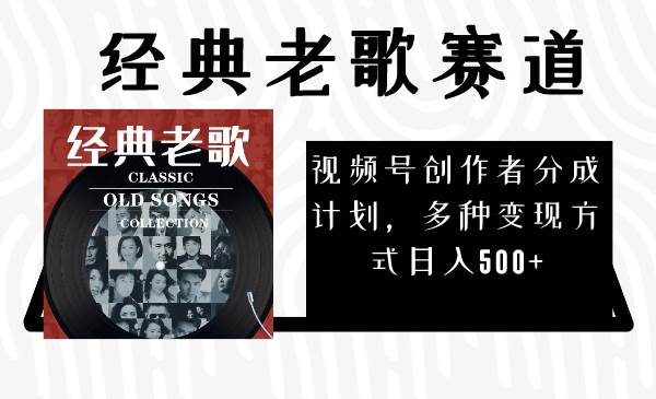 视频号创作者分成计划，经典老歌赛道，多种变现方式日入500+（完整素材）-创途网
