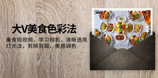 大V-美食色彩法，美食短视频 学习相机 清晰透亮灯光法 剪映剪辑 美感调色-创途网
