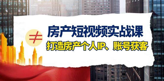 房产-短视频实战课，打造房产个人IP、账号获客（41节课）-创途网