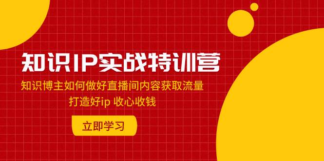 知识IP实战特训营：知识博主如何做好直播间内容获取流量 打造好ip 收心收钱-创途网