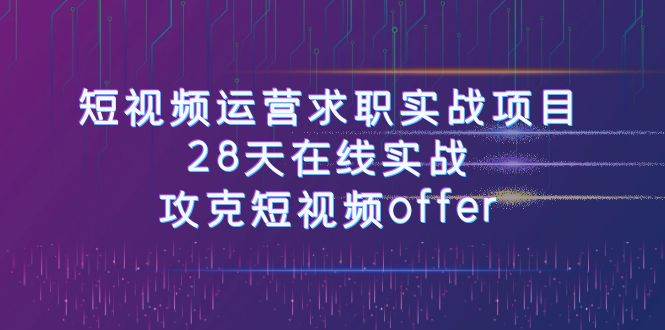 短视频运-营求职实战项目，28天在线实战，攻克短视频offer（46节课）-创途网