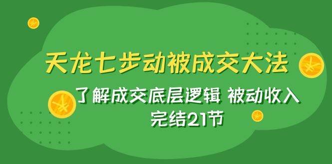 天龙/七步动被成交大法：了解成交底层逻辑 被动收入 完结21节-创途网