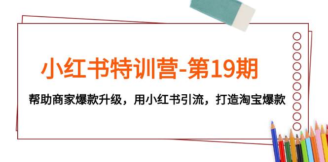 小红书特训营-第19期，帮助商家爆款升级，用小红书引流，打造淘宝爆款-创途网