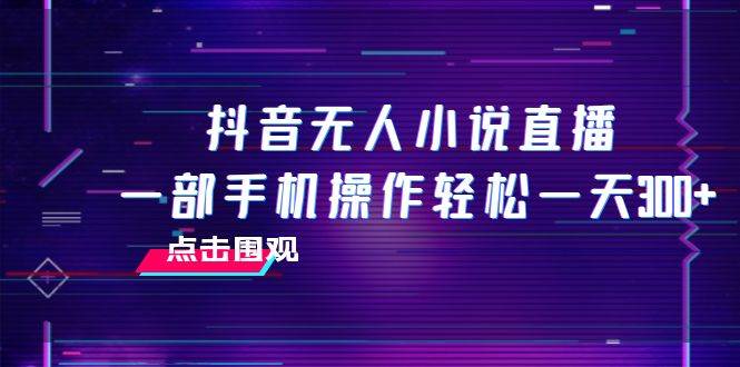 抖音无人小说直播 一部手机操作轻松一天300+-创途网