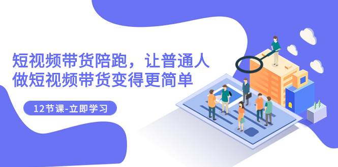 2023短视频带货陪跑，让普通人做短视频带货变得更简单（12节课）-创途网