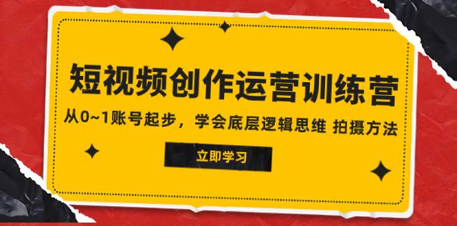 2023短视频创作运营训练营，从0~1账号起步，学会底层逻辑思维 拍摄方法-创途网