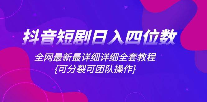 抖音短剧日入四位数，全网最新最详细详细全套教程{可分裂可团队操作}-创途网