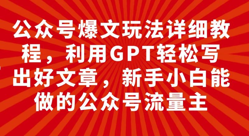 公众号爆文玩法详细教程，利用GPT轻松写出好文章，新手小白能做的公众号-创途网