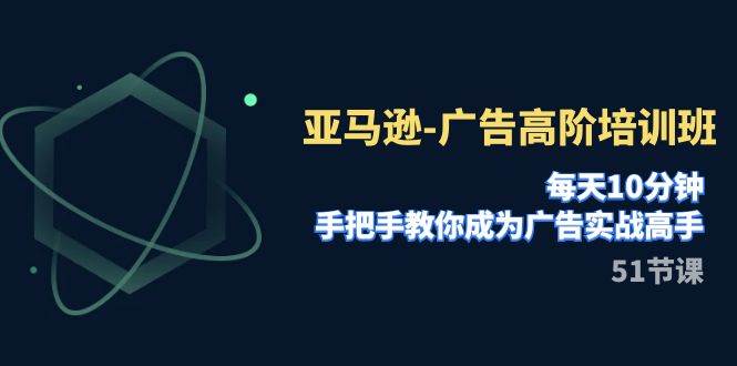 亚马逊-广告高阶培训班，每天10分钟，手把手教你成为广告实战高手（51节）-创途网