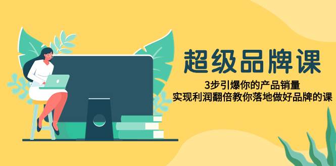 超级/品牌课，3步引爆你的产品销量，实现利润翻倍教你落地做好品牌的课-创途网