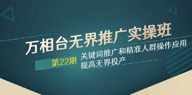 万相台无界推广实操班【22期】关键词推广和精准人群操作应用，提高无界投产-创途网
