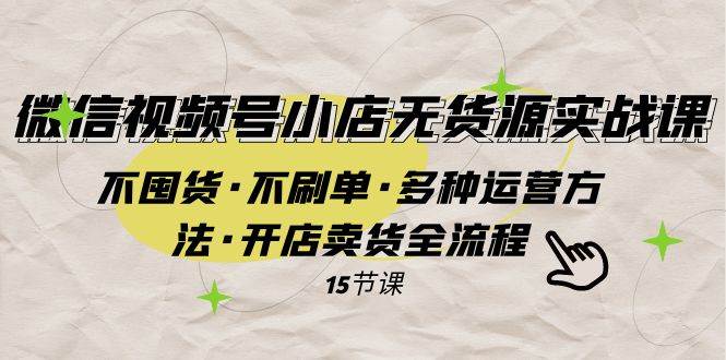 微信视频号小店无货源实战 不囤货·不刷单·多种运营方法·开店卖货全流程-创途网