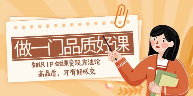 如何做一门·品质好课，知识IP做课变现方法论，高品质，才有好成交（11节）-创途网
