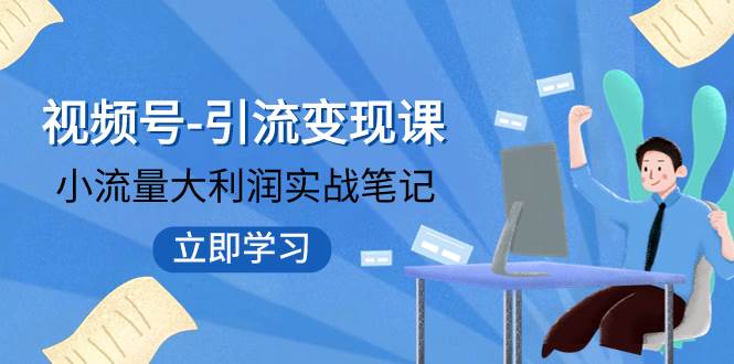 视频号-引流变现课：小流量大利润实战笔记  冲破传统思维 重塑品牌格局!-创途网