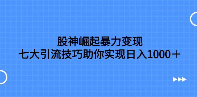 股神崛起暴力变现，七大引流技巧助你日入1000＋，按照流程操作没有经验也可快速上手-创途网