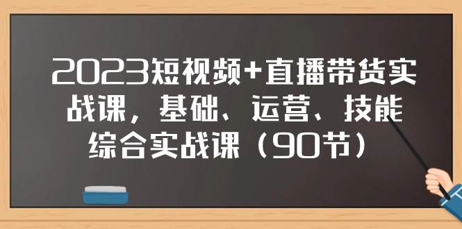 2023短视频+直播带货实战课，基础、运营、技能综合实操课（90节）-创途网