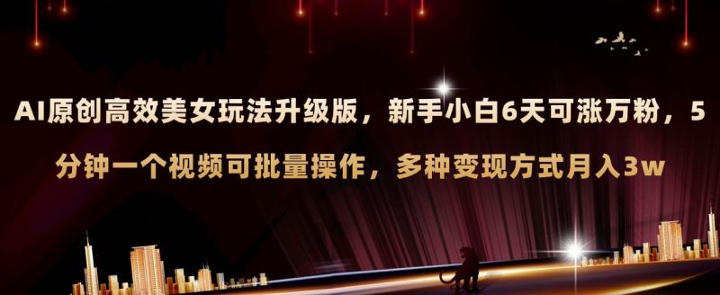 AI原创美女玩法升级版 新手6天涨万粉 5分钟制作视频可批量，多种变现月入3w-创途网