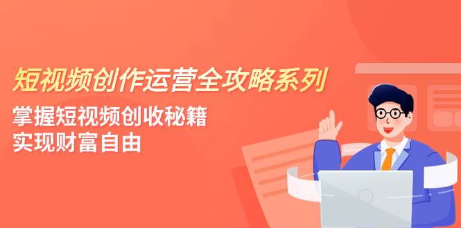 短视频创作运营-全攻略系列，掌握短视频创收秘籍，实现财富自由（4节课）-创途网