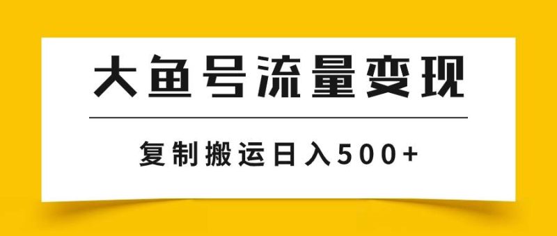 大鱼号流量变现玩法，播放量越高收益越高，无脑搬运复制日入500+-创途网
