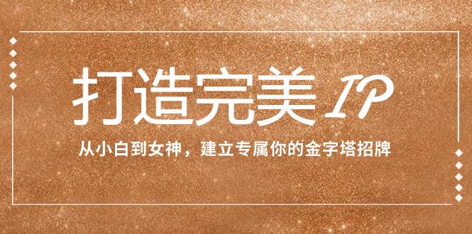 打造完美IP：从小白到女神，建立专属你的金字塔招牌（15节课）-创途网
