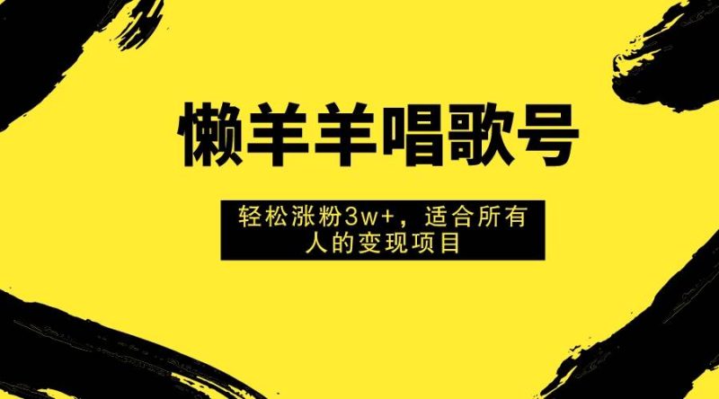 懒羊羊唱歌号，轻松涨粉3w+，适合所有人的变现项目！-创途网
