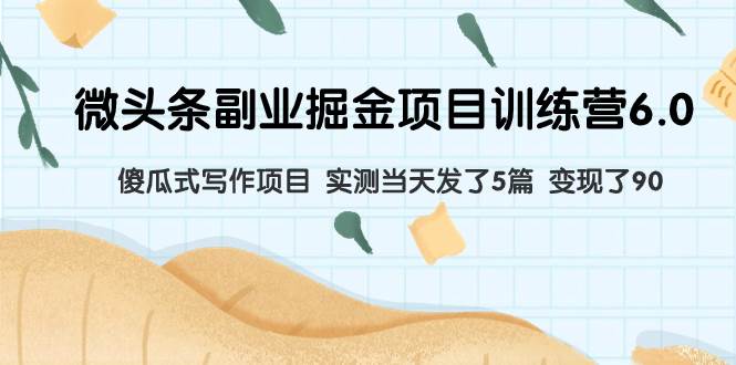 微头条副业掘金项目训练营6.0：傻瓜式写作项目 实测当天发了5篇 变现了90-创途网