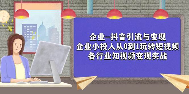 企业-抖音引流与变现：企业小投入从0到1玩转短视频  各行业知视频变现实战-创途网