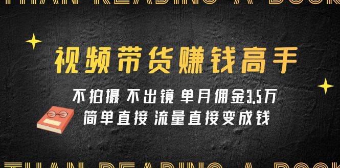 视频带货赚钱高手课程：不拍摄 不出镜 单月佣金3.5w 简单直接 流量直接变钱-创途网