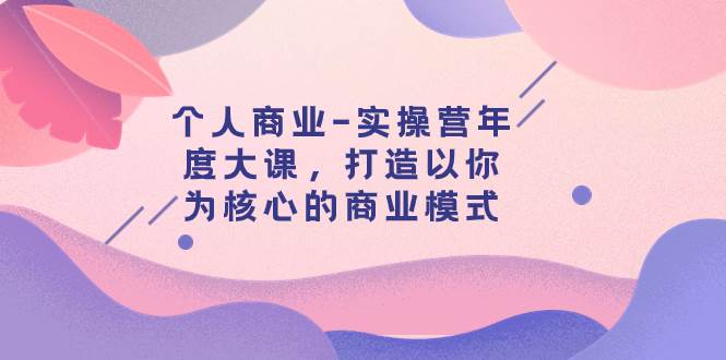 个人商业-实操营年度大课，打造以你为核心的商业模式（29节课）-创途网