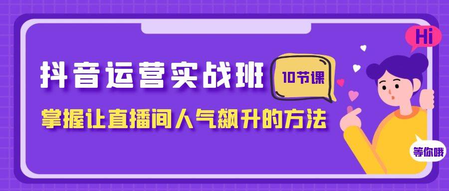 抖音运营实战班，掌握让直播间人气飙升的方法（10节课）-创途网