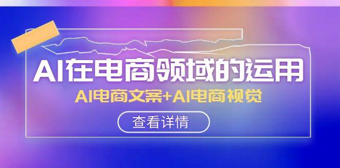 AI-在电商领域的运用线上课，AI电商文案+AI电商视觉（14节课）-创途网