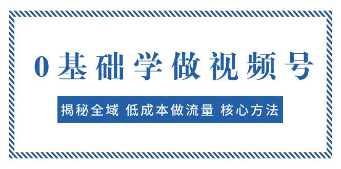 0基础学做视频号：揭秘全域 低成本做流量 核心方法  快速出爆款 轻松变现-创途网