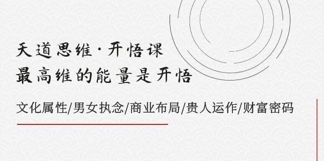 天道思维·开悟课-最高维的天道思维·开悟课-最高维的能量是开悟，文化属性/男女执念/商业布局/贵人运作/财富密码-创途网