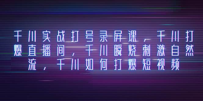 千川实战打号录屏课，千川打爆直播间，千川瞬烧刺激自然流，千川如何打爆短视频-创途网