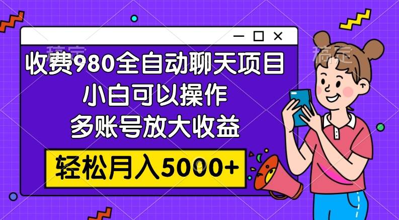 收费980的全自动聊天玩法，小白可以操作，多账号放大收益，轻松月入5000+-创途网
