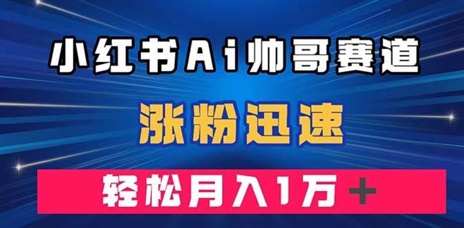 小红书AI帅哥赛道 ，涨粉迅速，轻松月入万元（附软件）-创途网