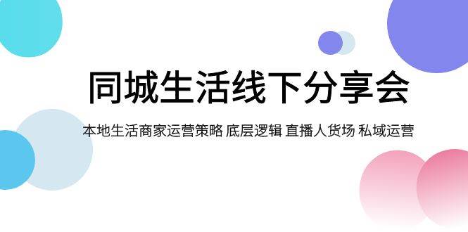 同城生活线下分享会，本地生活商家运营策略 底层逻辑 直播人货场 私域运营-创途网