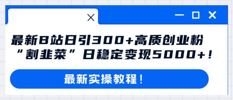 最新B站日引300+高质创业粉教程！“割韭菜”日稳定变现5000+！-创途网