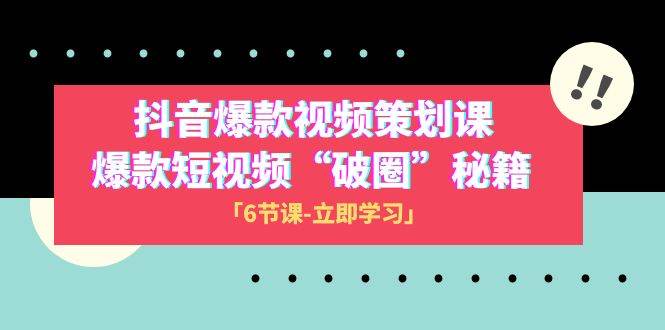 2023抖音爆款视频-策划课，爆款短视频“破 圈”秘籍（6节课）-创途网