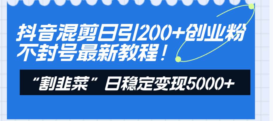 抖音混剪日引200+创业粉不封号最新教程！“割韭菜”日稳定变现5000+！-创途网