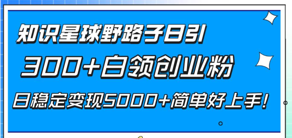 知识星球野路子日引300+白领创业粉，日稳定变现5000+简单好上手！-创途网