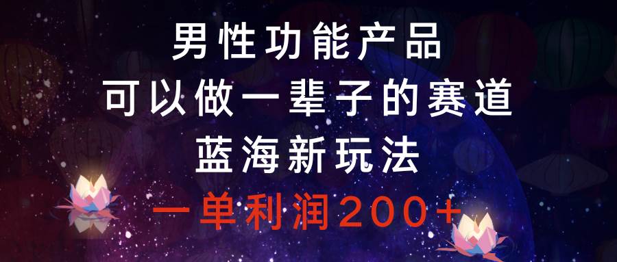 男性功能产品，可以做一辈子的赛道，蓝海新玩法，一单利润200+-创途网