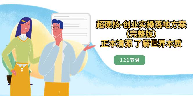 超硬核-创业实操落地方案（完整版），正本清源 了解世界本质（121节课）-创途网