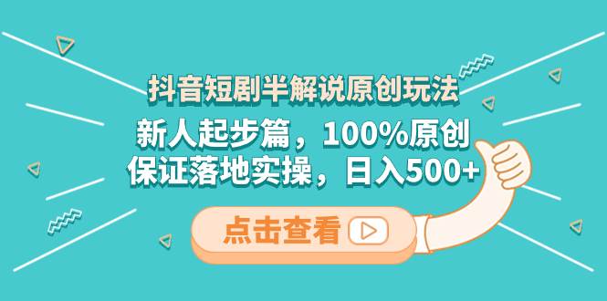 抖音短剧半解说原创玩法，新人起步篇，100%原创，保证落地实操，日入500+-创途网